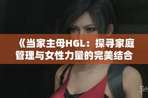 《当家主母HGL：探寻家庭管理与女性力量的完美结合》