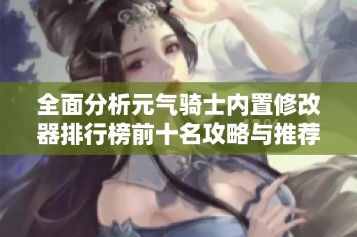 全面分析元气骑士内置修改器排行榜前十名攻略与推荐