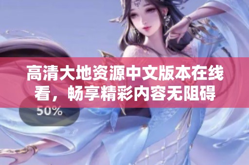 高清大地资源中文版本在线看，畅享精彩内容无阻碍