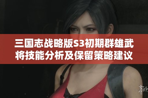 三国志战略版S3初期群雄武将技能分析及保留策略建议