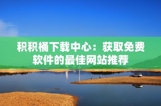 积积桶下载中心：获取免费软件的最佳网站推荐