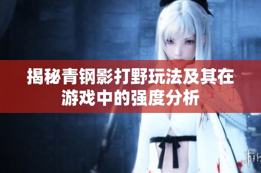 揭秘青钢影打野玩法及其在游戏中的强度分析