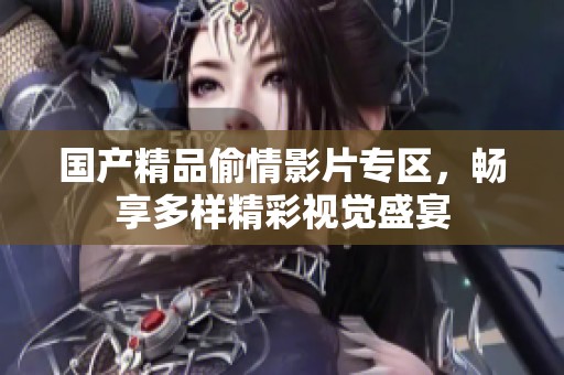 国产精品偷情影片专区，畅享多样精彩视觉盛宴