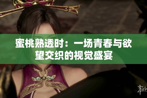 蜜桃熟透时：一场青春与欲望交织的视觉盛宴
