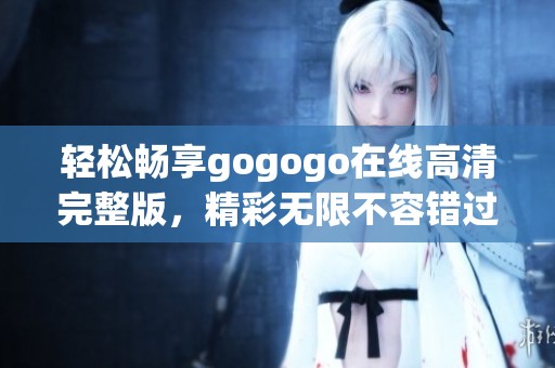 轻松畅享gogogo在线高清完整版，精彩无限不容错过