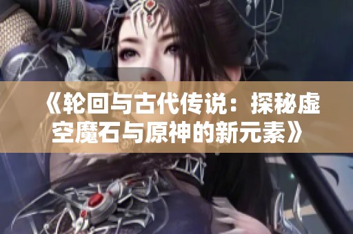 《轮回与古代传说：探秘虚空魔石与原神的新元素》