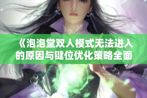 《泡泡堂双人模式无法进入的原因与键位优化策略全面解析》