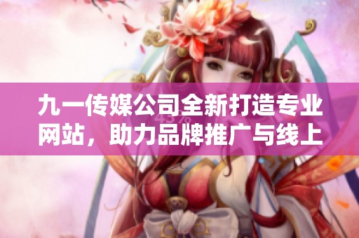 九一传媒公司全新打造专业网站，助力品牌推广与线上业务发展