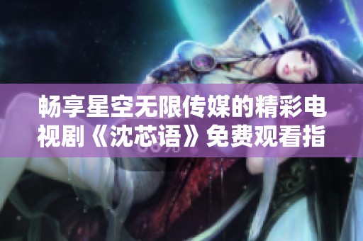 畅享星空无限传媒的精彩电视剧《沈芯语》免费观看指南