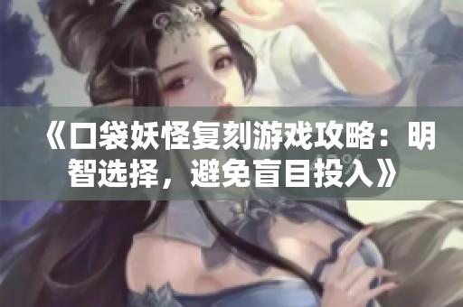 《口袋妖怪复刻游戏攻略：明智选择，避免盲目投入》