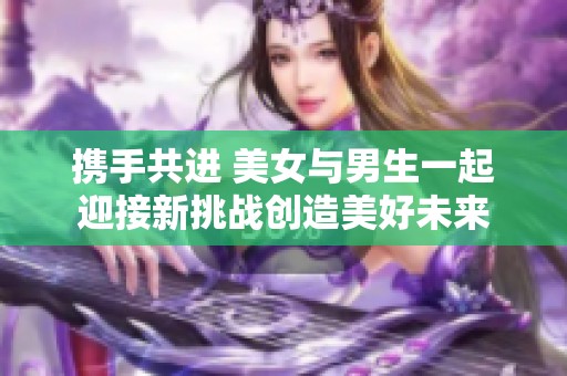 携手共进 美女与男生一起迎接新挑战创造美好未来