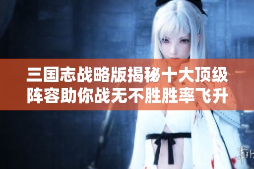 三国志战略版揭秘十大顶级阵容助你战无不胜胜率飞升！