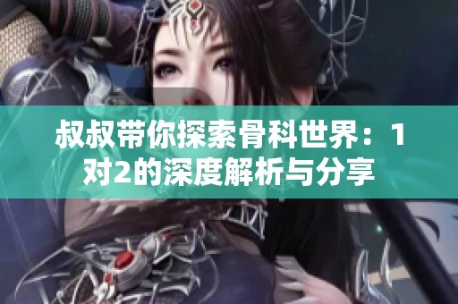 叔叔带你探索骨科世界：1对2的深度解析与分享
