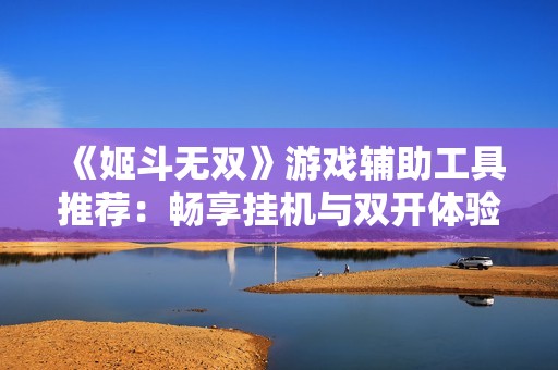 《姬斗无双》游戏辅助工具推荐：畅享挂机与双开体验