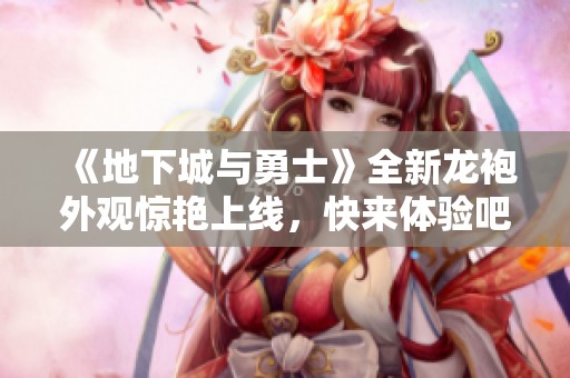 《地下城与勇士》全新龙袍外观惊艳上线，快来体验吧！