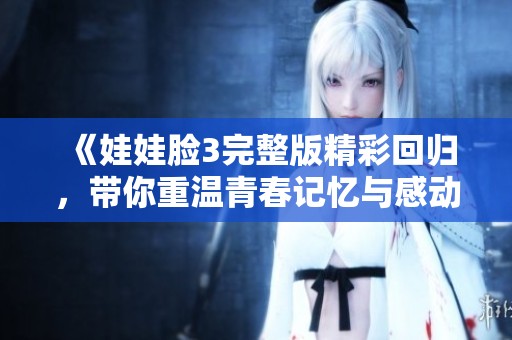 《娃娃脸3完整版精彩回归，带你重温青春记忆与感动》