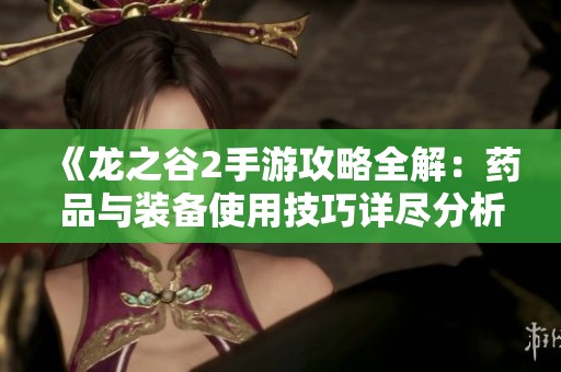 《龙之谷2手游攻略全解：药品与装备使用技巧详尽分析》