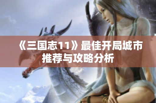 《三国志11》最佳开局城市推荐与攻略分析