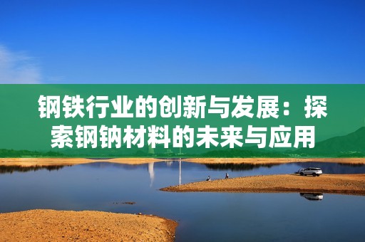钢铁行业的创新与发展：探索钢钠材料的未来与应用