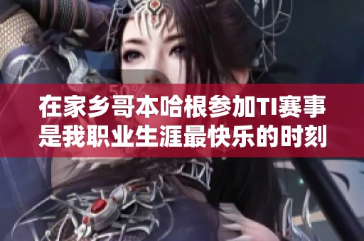 在家乡哥本哈根参加TI赛事是我职业生涯最快乐的时刻
