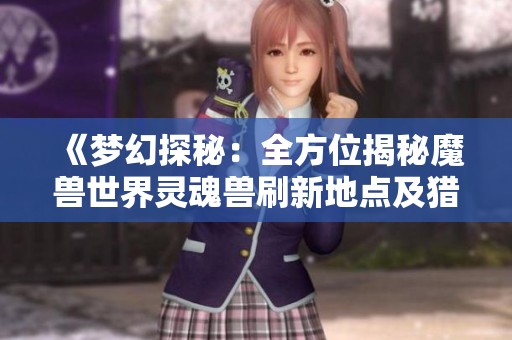《梦幻探秘：全方位揭秘魔兽世界灵魂兽刷新地点及猎人攻略》