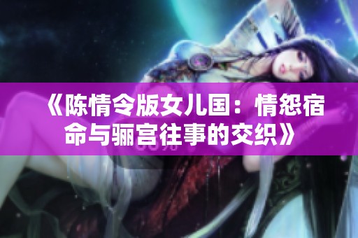 《陈情令版女儿国：情怨宿命与骊宫往事的交织》