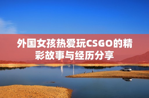 外国女孩热爱玩CSGO的精彩故事与经历分享