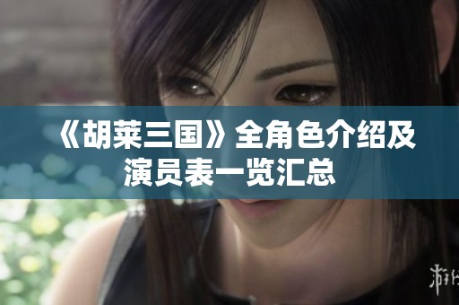 《胡莱三国》全角色介绍及演员表一览汇总