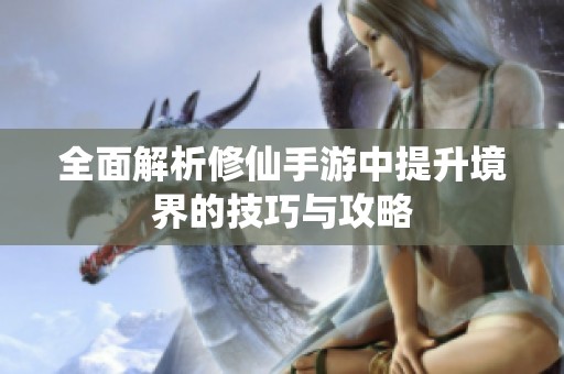 全面解析修仙手游中提升境界的技巧与攻略