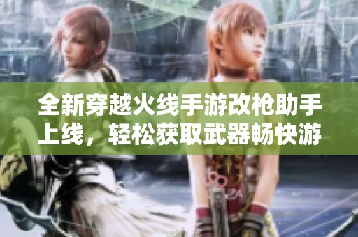 全新穿越火线手游改枪助手上线，轻松获取武器畅快游戏体验