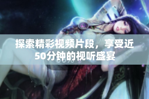 探索精彩视频片段，享受近50分钟的视听盛宴