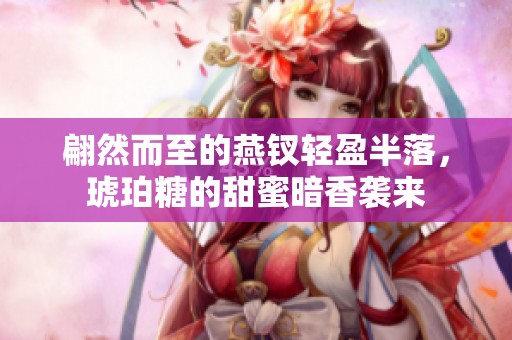 翩然而至的燕钗轻盈半落，琥珀糖的甜蜜暗香袭来
