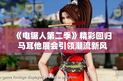 《电锯人第二季》精彩回归 马耳他展会引领潮流新风尚