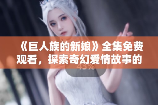 《巨人族的新娘》全集免费观看，探索奇幻爱情故事的动人旅程