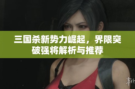 三国杀新势力崛起，界限突破强将解析与推荐