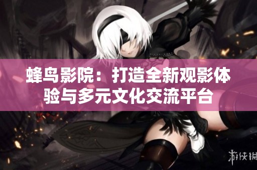 蜂鸟影院：打造全新观影体验与多元文化交流平台