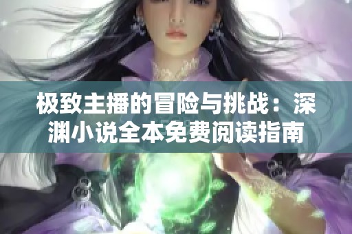 极致主播的冒险与挑战：深渊小说全本免费阅读指南
