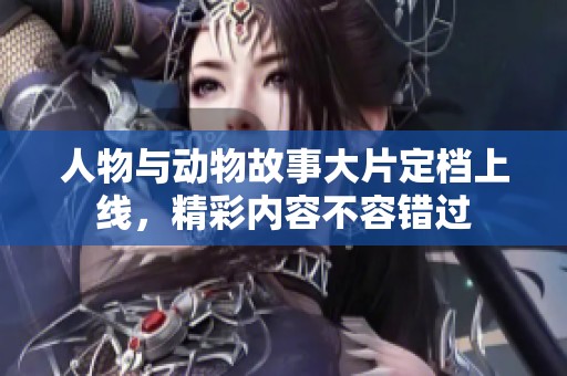 人物与动物故事大片定档上线，精彩内容不容错过