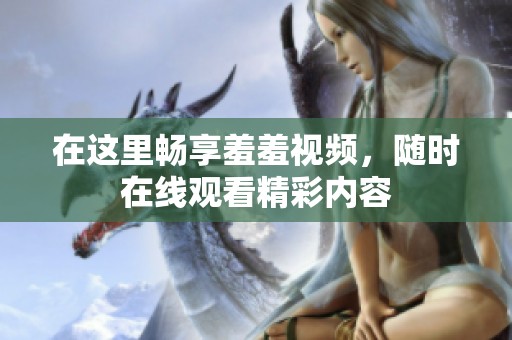 在这里畅享羞羞视频，随时在线观看精彩内容