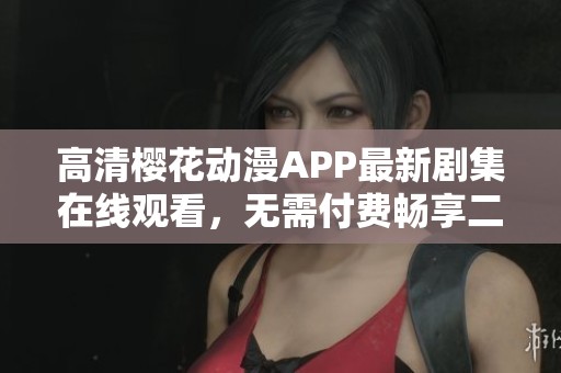 高清樱花动漫APP最新剧集在线观看，无需付费畅享二次元世界