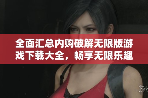 全面汇总内购破解无限版游戏下载大全，畅享无限乐趣与体验