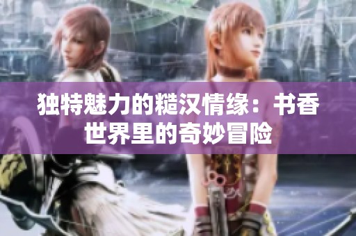 独特魅力的糙汉情缘：书香世界里的奇妙冒险