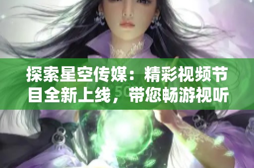 探索星空传媒：精彩视频节目全新上线，带您畅游视听盛宴