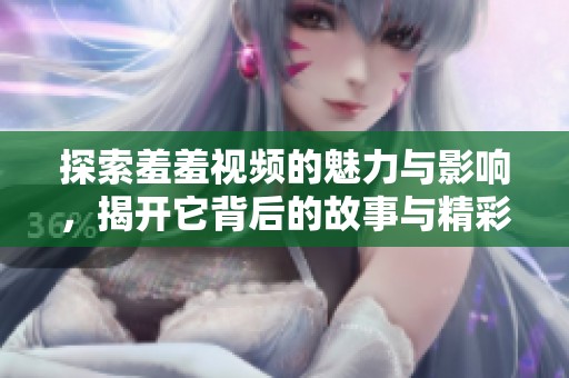 探索羞羞视频的魅力与影响，揭开它背后的故事与精彩内容