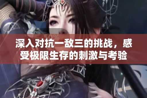 深入对抗一敌三的挑战，感受极限生存的刺激与考验