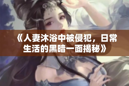 《人妻沐浴中被侵犯，日常生活的黑暗一面揭秘》