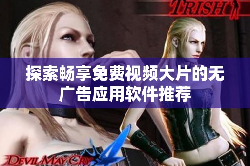 探索畅享免费视频大片的无广告应用软件推荐