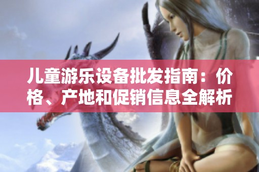 儿童游乐设备批发指南：价格、产地和促销信息全解析