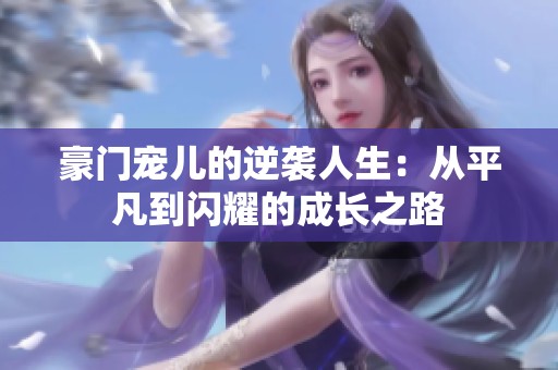 豪门宠儿的逆袭人生：从平凡到闪耀的成长之路