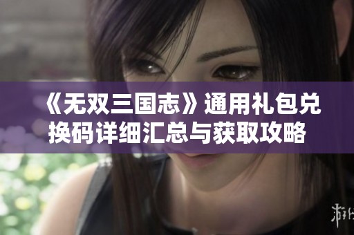 《无双三国志》通用礼包兑换码详细汇总与获取攻略